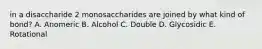 in a disaccharide 2 monosaccharides are joined by what kind of bond? A. Anomeric B. Alcohol C. Double D. Glycosidic E. Rotational