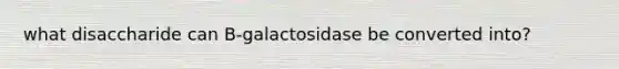 what disaccharide can B-galactosidase be converted into?