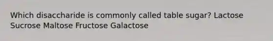 Which disaccharide is commonly called table sugar? Lactose Sucrose Maltose Fructose Galactose