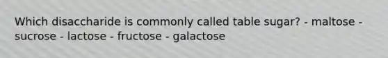 Which disaccharide is commonly called table sugar? - maltose - sucrose - lactose - fructose - galactose