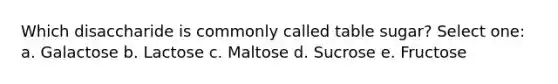 Which disaccharide is commonly called table sugar? Select one: a. Galactose b. Lactose c. Maltose d. Sucrose e. Fructose