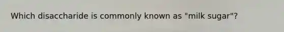 Which disaccharide is commonly known as "milk sugar"?