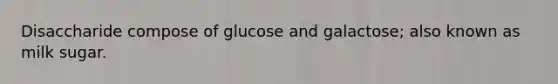 Disaccharide compose of glucose and galactose; also known as milk sugar.