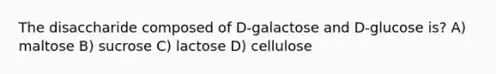 The disaccharide composed of D-galactose and D-glucose is? A) maltose B) sucrose C) lactose D) cellulose