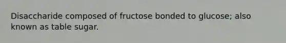 Disaccharide composed of fructose bonded to glucose; also known as table sugar.