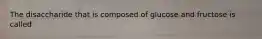 The disaccharide that is composed of glucose and fructose is called