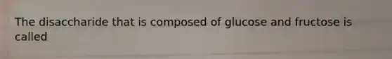 The disaccharide that is composed of glucose and fructose is called