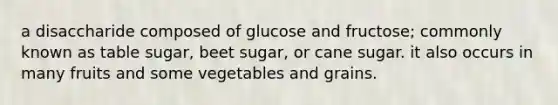 a disaccharide composed of glucose and fructose; commonly known as table sugar, beet sugar, or cane sugar. it also occurs in many fruits and some vegetables and grains.