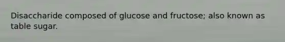 Disaccharide composed of glucose and fructose; also known as table sugar.