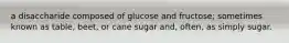 a disaccharide composed of glucose and fructose; sometimes known as table, beet, or cane sugar and, often, as simply sugar.