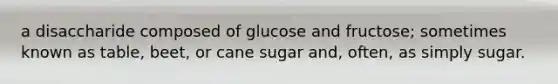 a disaccharide composed of glucose and fructose; sometimes known as table, beet, or cane sugar and, often, as simply sugar.