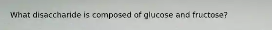 What disaccharide is composed of glucose and fructose?