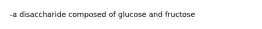 -a disaccharide composed of glucose and fructose