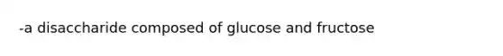 -a disaccharide composed of glucose and fructose