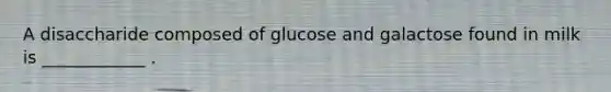 A disaccharide composed of glucose and galactose found in milk is ____________ .