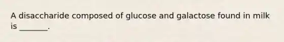 A disaccharide composed of glucose and galactose found in milk is _______.