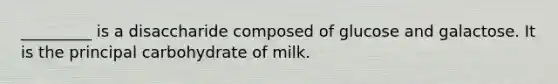 _________ is a disaccharide composed of glucose and galactose. It is the principal carbohydrate of milk.