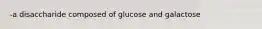 -a disaccharide composed of glucose and galactose