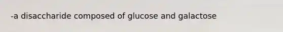 -a disaccharide composed of glucose and galactose