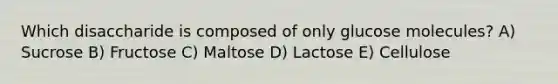 Which disaccharide is composed of only glucose molecules? A) Sucrose B) Fructose C) Maltose D) Lactose E) Cellulose