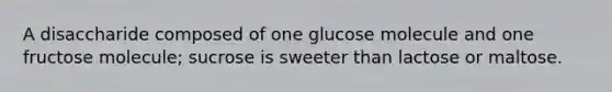 A disaccharide composed of one glucose molecule and one fructose molecule; sucrose is sweeter than lactose or maltose.