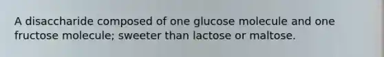 A disaccharide composed of one glucose molecule and one fructose molecule; sweeter than lactose or maltose.