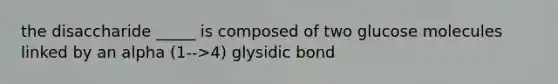 the disaccharide _____ is composed of two glucose molecules linked by an alpha (1-->4) glysidic bond