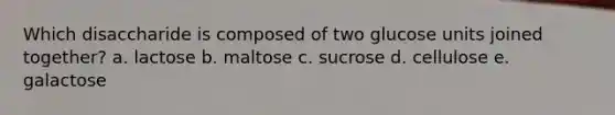 Which disaccharide is composed of two glucose units joined together? a. lactose b. maltose c. sucrose d. cellulose e. galactose