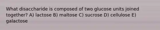 What disaccharide is composed of two glucose units joined together? A) lactose B) maltose C) sucrose D) cellulose E) galactose