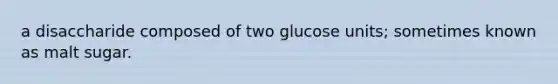 a disaccharide composed of two glucose units; sometimes known as malt sugar.