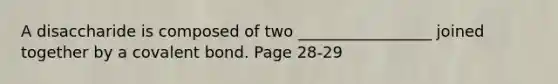 A disaccharide is composed of two _________________ joined together by a covalent bond. Page 28-29