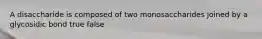 A disaccharide is composed of two monosaccharides joined by a glycosidic bond true false