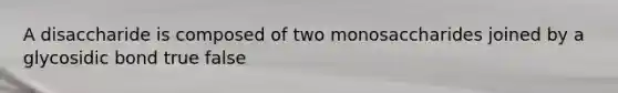 A disaccharide is composed of two monosaccharides joined by a glycosidic bond true false