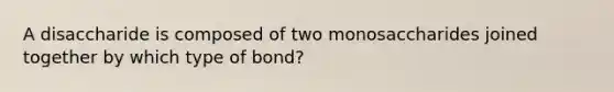 A disaccharide is composed of two monosaccharides joined together by which type of bond?