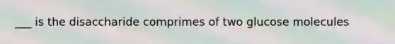 ___ is the disaccharide comprimes of two glucose molecules