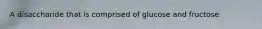 A disaccharide that is comprised of glucose and fructose