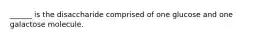 ______ is the disaccharide comprised of one glucose and one galactose molecule.