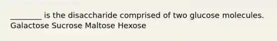 ________ is the disaccharide comprised of two glucose molecules. Galactose Sucrose Maltose Hexose