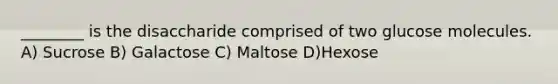 ________ is the disaccharide comprised of two glucose molecules. A) Sucrose B) Galactose C) Maltose D)Hexose