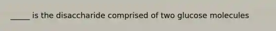 _____ is the disaccharide comprised of two glucose molecules