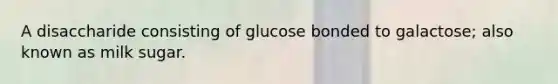 A disaccharide consisting of glucose bonded to galactose; also known as milk sugar.