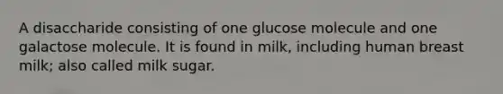 A disaccharide consisting of one glucose molecule and one galactose molecule. It is found in milk, including human breast milk; also called milk sugar.