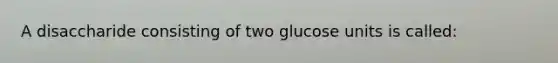 A disaccharide consisting of two glucose units is called: