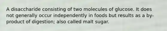 A disaccharide consisting of two molecules of glucose. It does not generally occur independently in foods but results as a by-product of digestion; also called malt sugar.