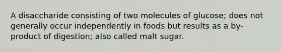 A disaccharide consisting of two molecules of glucose; does not generally occur independently in foods but results as a by-product of digestion; also called malt sugar.