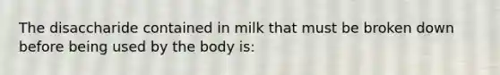 The disaccharide contained in milk that must be broken down before being used by the body is: