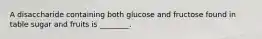 A disaccharide containing both glucose and fructose found in table sugar and fruits is ________.