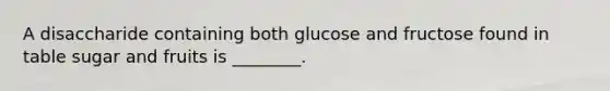 A disaccharide containing both glucose and fructose found in table sugar and fruits is ________.