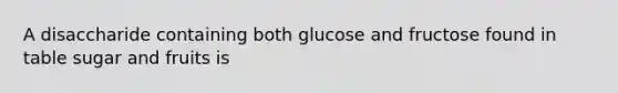 A disaccharide containing both glucose and fructose found in table sugar and fruits is