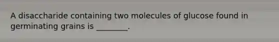 A disaccharide containing two molecules of glucose found in germinating grains is ________.